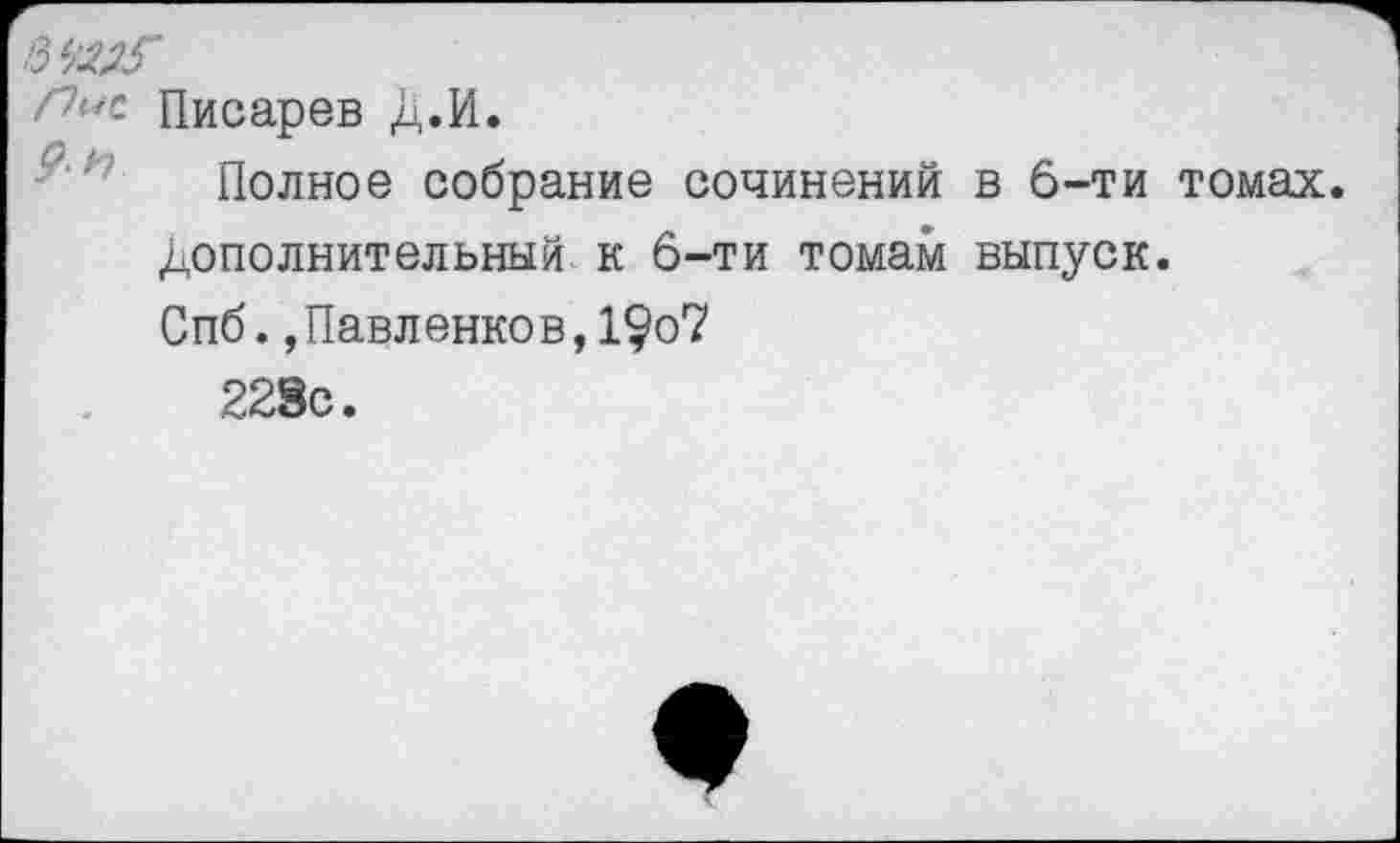 ﻿вмм'
/7б,с Писарев Д.И.
Полное собрание сочинений в 6-ти томах.
Дополнительный к 6-ти томам выпуск.
Спб.,Павленков,1$о7
223с.